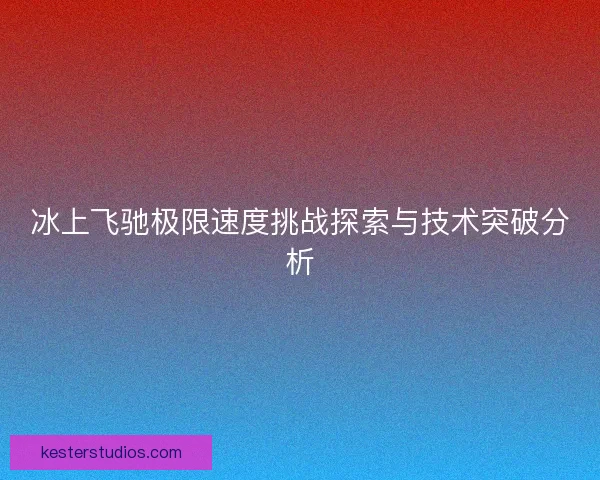 冰上飞驰极限速度挑战探索与技术突破分析