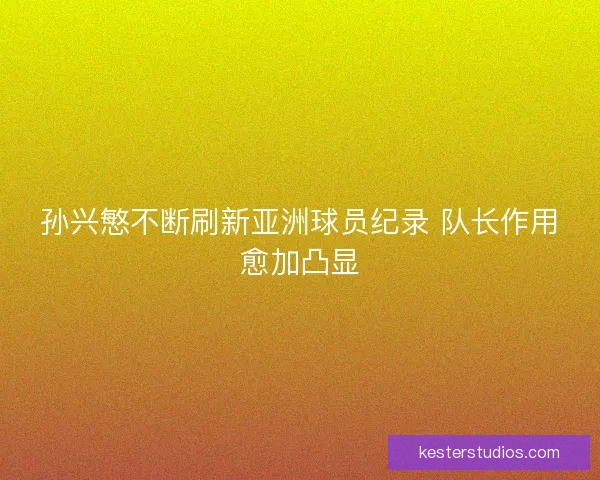 孙兴慜不断刷新亚洲球员纪录 队长作用愈加凸显