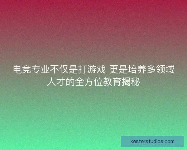 电竞专业不仅是打游戏 更是培养多领域人才的全方位教育揭秘