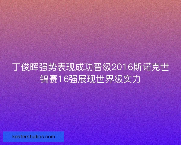 丁俊晖强势表现成功晋级2016斯诺克世锦赛16强展现世界级实力
