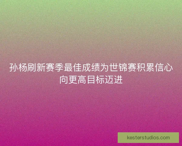 孙杨刷新赛季最佳成绩为世锦赛积累信心向更高目标迈进