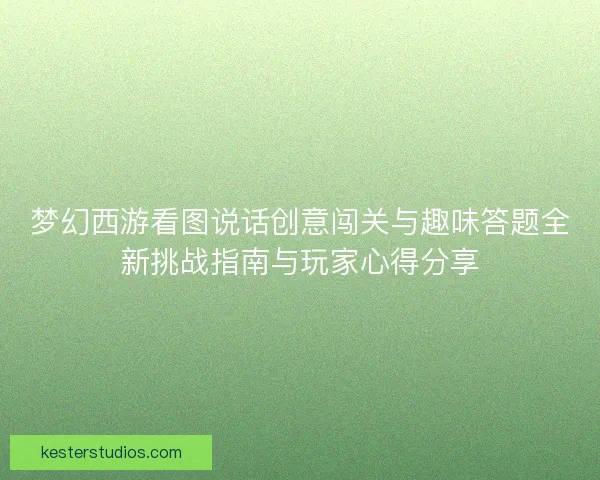 梦幻西游看图说话创意闯关与趣味答题全新挑战指南与玩家心得分享