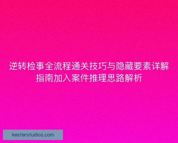 逆转检事全流程通关技巧与隐藏要素详解指南加入案件推理思路解析