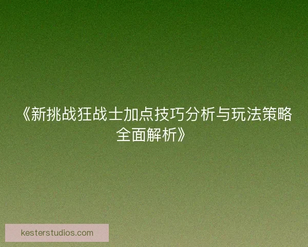 《新挑战狂战士加点技巧分析与玩法策略全面解析》