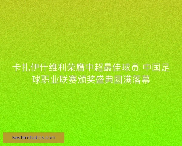 卡扎伊什维利荣膺中超最佳球员 中国足球职业联赛颁奖盛典圆满落幕