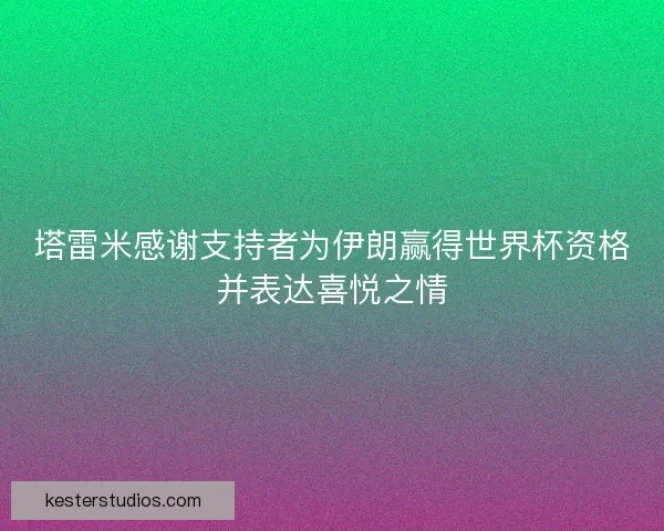塔雷米感谢支持者为伊朗赢得世界杯资格并表达喜悦之情