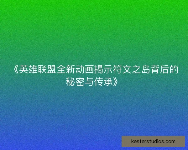 《英雄联盟全新动画揭示符文之岛背后的秘密与传承》