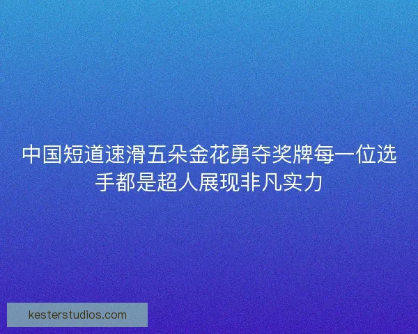 中国短道速滑五朵金花勇夺奖牌每一位选手都是超人展现非凡实力