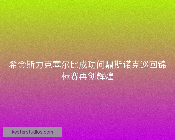 希金斯力克塞尔比成功问鼎斯诺克巡回锦标赛再创辉煌