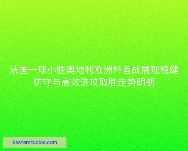 法国一球小胜奥地利欧洲杯首战展现稳健防守与高效进攻取胜走势明朗