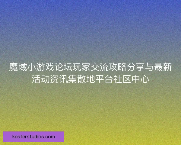 魔域小游戏论坛玩家交流攻略分享与最新活动资讯集散地平台社区中心