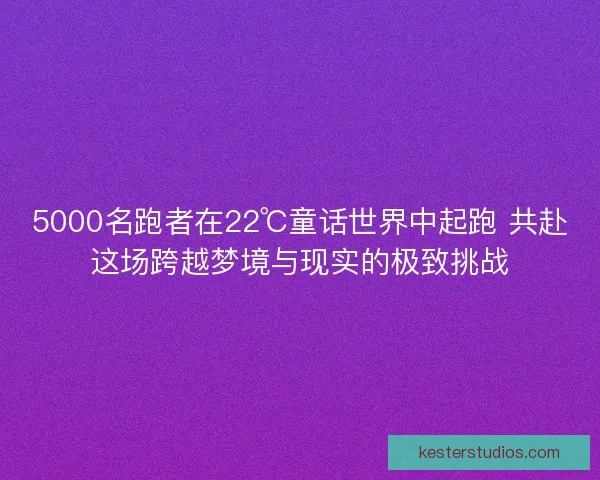 5000名跑者在22℃童话世界中起跑 共赴这场跨越梦境与现实的极致挑战