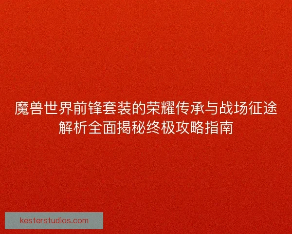 魔兽世界前锋套装的荣耀传承与战场征途解析全面揭秘终极攻略指南