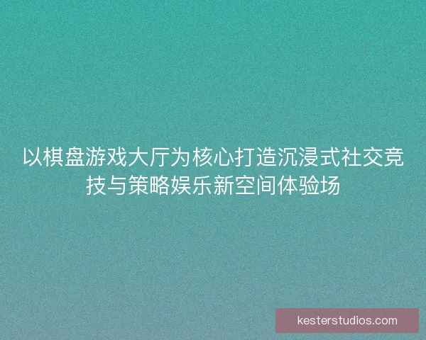 以棋盘游戏大厅为核心打造沉浸式社交竞技与策略娱乐新空间体验场