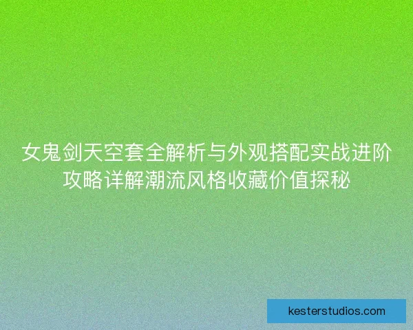 女鬼剑天空套全解析与外观搭配实战进阶攻略详解潮流风格收藏价值探秘
