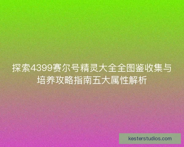 探索4399赛尔号精灵大全全图鉴收集与培养攻略指南五大属性解析