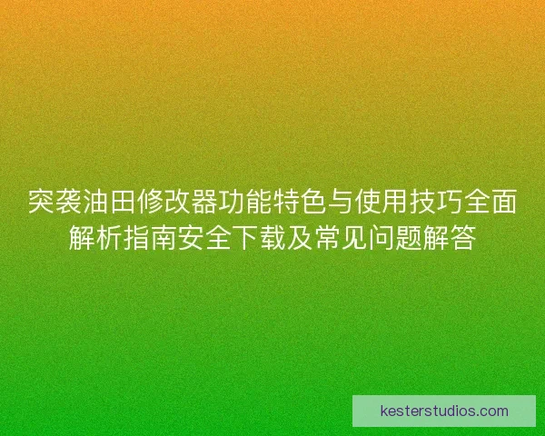 突袭油田修改器功能特色与使用技巧全面解析指南安全下载及常见问题解答