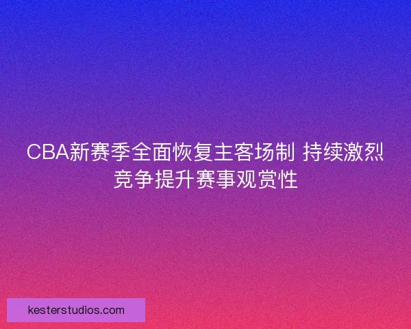 CBA新赛季全面恢复主客场制 持续激烈竞争提升赛事观赏性