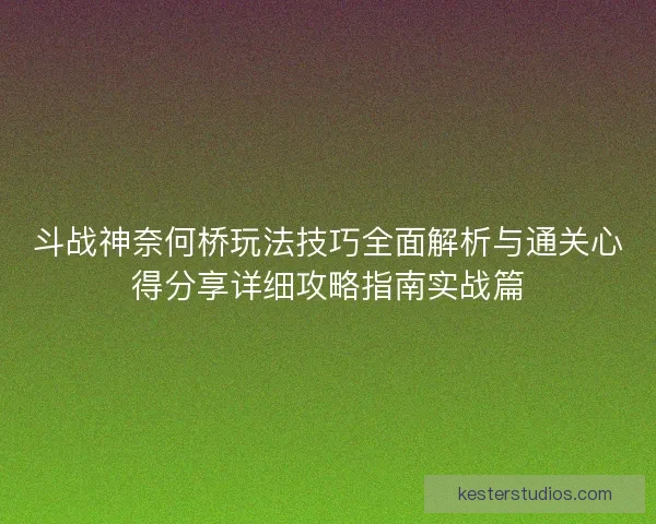 斗战神奈何桥玩法技巧全面解析与通关心得分享详细攻略指南实战篇
