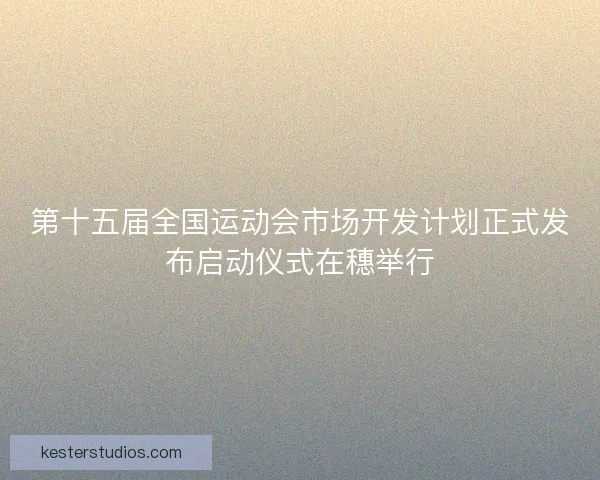 第十五届全国运动会市场开发计划正式发布启动仪式在穗举行