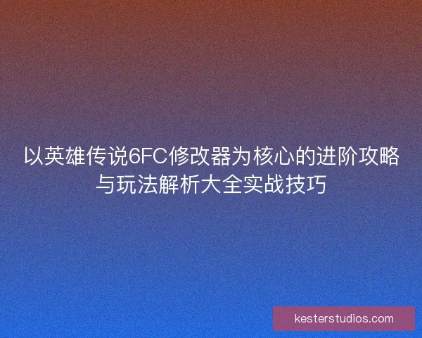 以英雄传说6FC修改器为核心的进阶攻略与玩法解析大全实战技巧