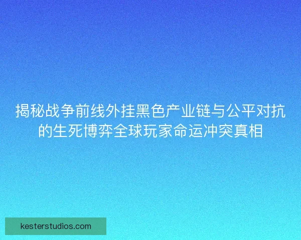 揭秘战争前线外挂黑色产业链与公平对抗的生死博弈全球玩家命运冲突真相