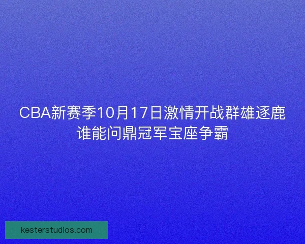 CBA新赛季10月17日激情开战群雄逐鹿谁能问鼎冠军宝座争霸