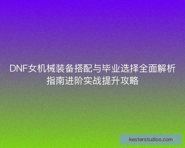 DNF女机械装备搭配与毕业选择全面解析指南进阶实战提升攻略