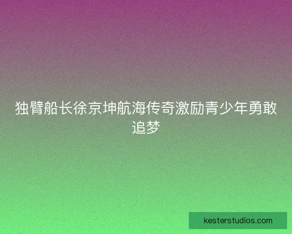 独臂船长徐京坤航海传奇激励青少年勇敢追梦