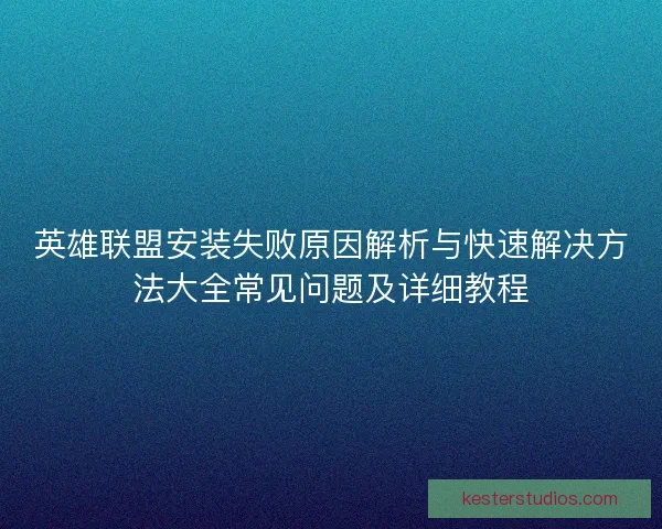 英雄联盟安装失败原因解析与快速解决方法大全常见问题及详细教程