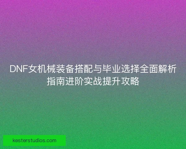 DNF女机械装备搭配与毕业选择全面解析指南进阶实战提升攻略