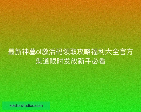 最新神墓ol激活码领取攻略福利大全官方渠道限时发放新手必看