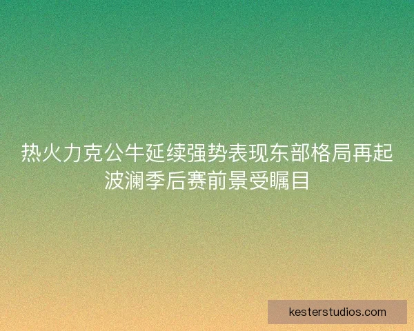 热火力克公牛延续强势表现东部格局再起波澜季后赛前景受瞩目